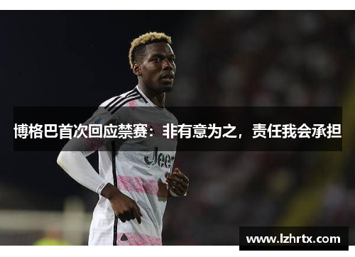 博格巴首次回应禁赛：非有意为之，责任我会承担