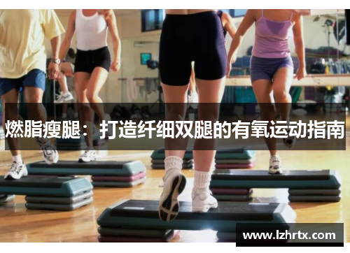 燃脂瘦腿:打造纤细双腿的有氧运动指南 燃脂瘦腿:打造纤细双腿的有氧运动指南