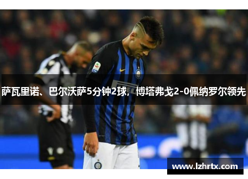 萨瓦里诺、巴尔沃萨5分钟2球，博塔弗戈2-0佩纳罗尔领先