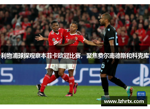 利物浦球探观察本菲卡欧冠比赛，聚焦费尔南德斯和科克库