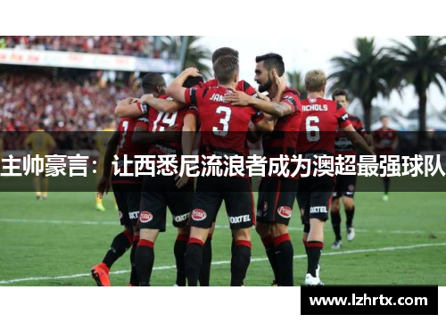 主帅豪言：让西悉尼流浪者成为澳超最强球队