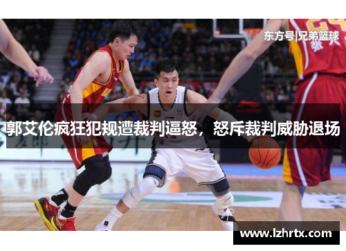 郭艾伦疯狂犯规遭裁判逼怒，怒斥裁判威胁退场