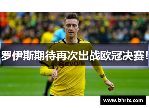 罗伊斯期待再次出战欧冠决赛! 罗伊斯期待再次出战欧冠决赛!