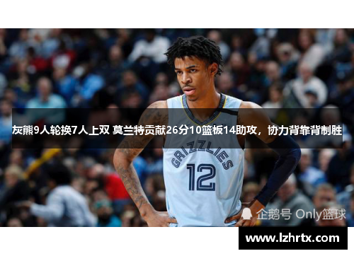 灰熊9人轮换7人上双 莫兰特贡献26分10篮板14助攻，协力背靠背制胜
