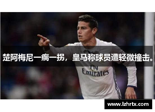 楚阿梅尼一瘸一拐，皇马称球员遭轻微撞击。