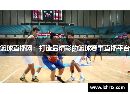 篮球直播网：打造最精彩的篮球赛事直播平台