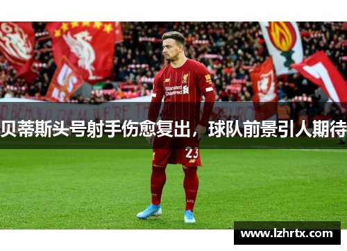贝蒂斯头号射手伤愈复出，球队前景引人期待