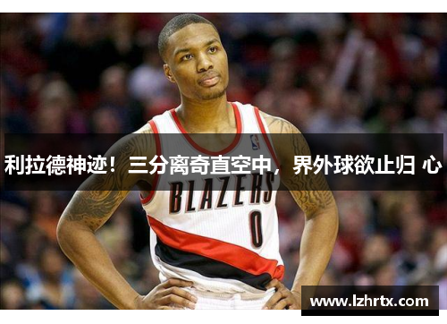 利拉德神迹!三分离奇直空中,界外球欲止归 心 利拉德神迹!三分离奇直空中,界外球欲止归 心