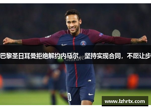 巴黎圣日耳曼拒绝解约内马尔，坚持实现合同，不愿让步