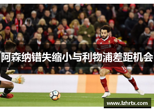阿森纳错失缩小与利物浦差距机会 阿森纳错失缩小与利物浦差距机会