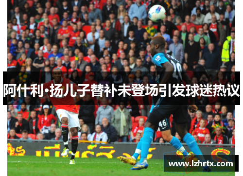 阿什利·扬儿子替补未登场引发球迷热议