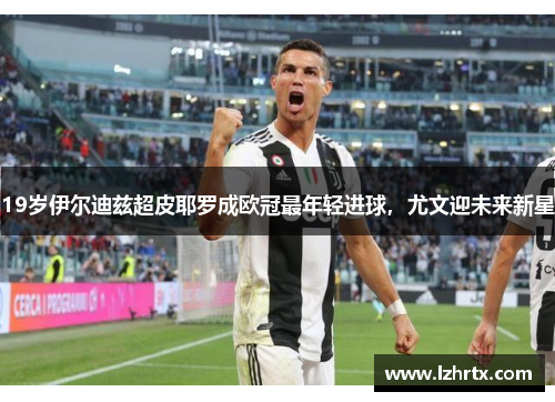 19岁伊尔迪兹超皮耶罗成欧冠最年轻进球，尤文迎未来新星