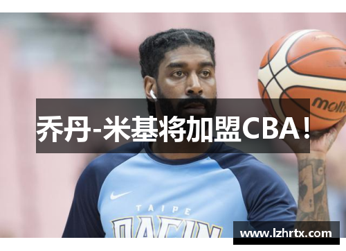 乔丹-米基将加盟CBA！