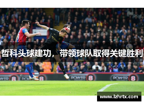 哲科头球建功，带领球队取得关键胜利